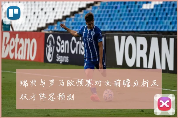 瑞典与罗马欧预赛对决前瞻分析及双方阵容预测