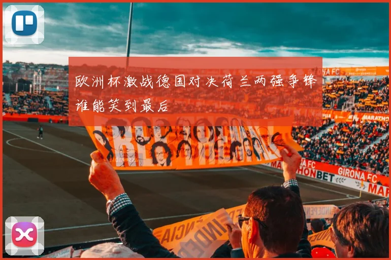 欧洲杯激战德国对决荷兰两强争锋谁能笑到最后