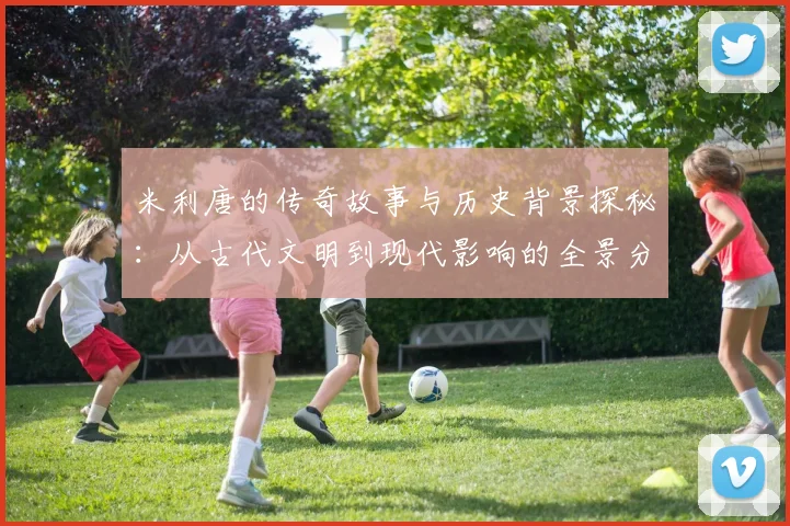 米利唐的传奇故事与历史背景探秘：从古代文明到现代影响的全景分析