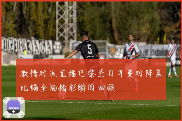 激情对决直播巴黎圣日耳曼对阵莱比锡全场精彩瞬间回顾