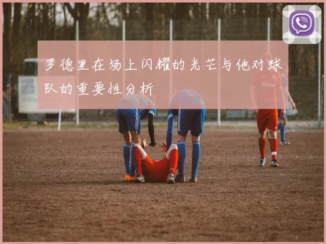 罗德里在场上闪耀的光芒与他对球队的重要性分析