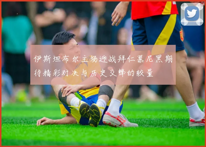 伊斯坦布尔主场迎战拜仁慕尼黑期待精彩对决与历史交锋的较量