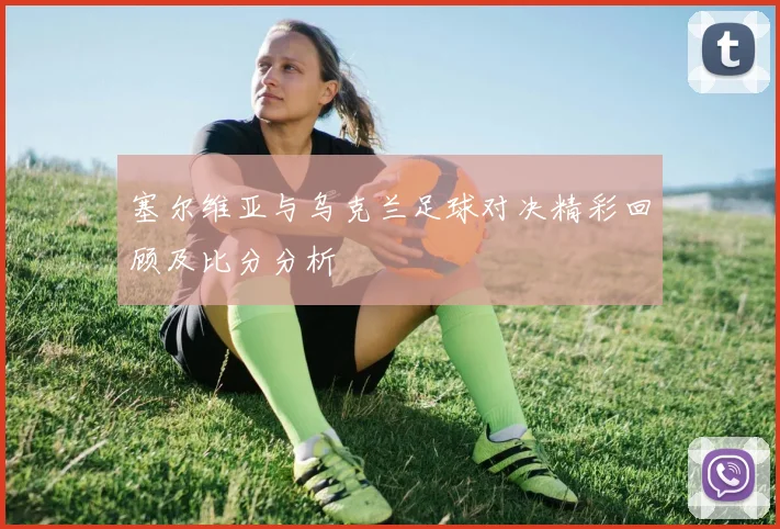 塞尔维亚与乌克兰足球对决精彩回顾及比分分析