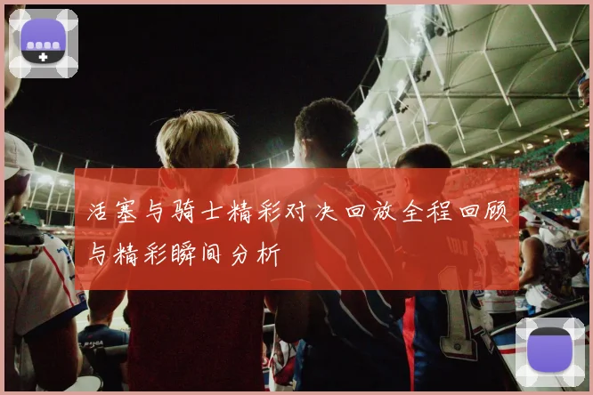 活塞与骑士精彩对决回放全程回顾与精彩瞬间分析