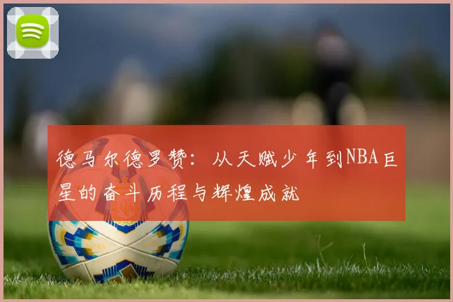德马尔德罗赞：从天赋少年到NBA巨星的奋斗历程与辉煌成就