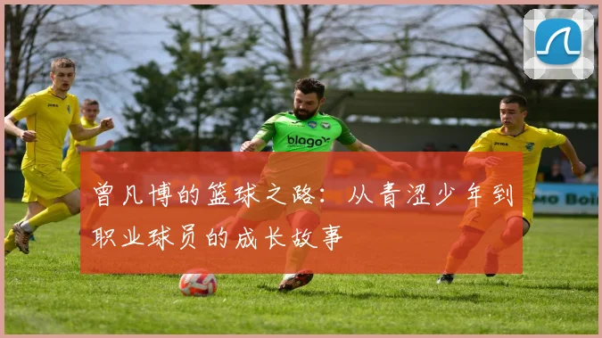 曾凡博的篮球之路：从青涩少年到职业球员的成长故事