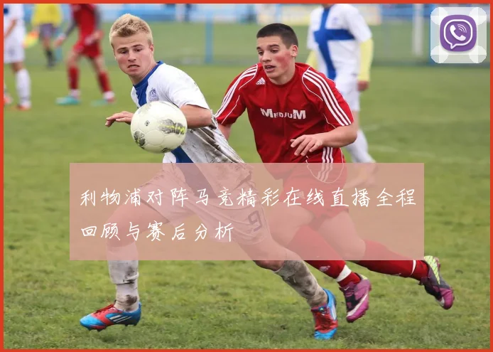 利物浦对阵马竞精彩在线直播全程回顾与赛后分析