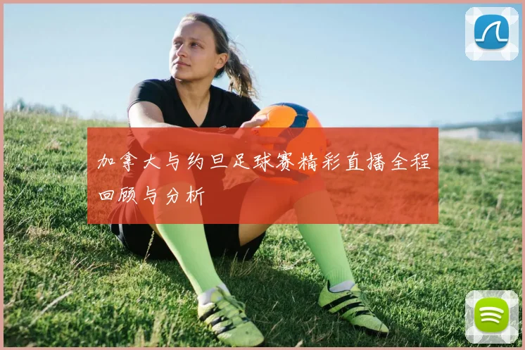 加拿大与约旦足球赛精彩直播全程回顾与分析