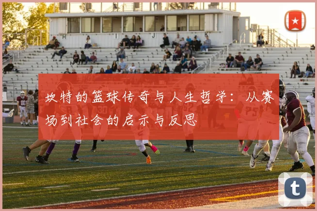 坎特的篮球传奇与人生哲学：从赛场到社会的启示与反思