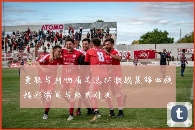 曼联与利物浦足总杯激战集锦回顾精彩瞬间与经典对决