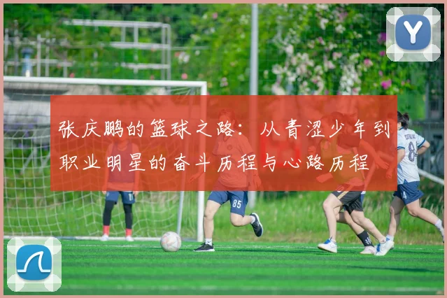 张庆鹏的篮球之路：从青涩少年到职业明星的奋斗历程与心路历程