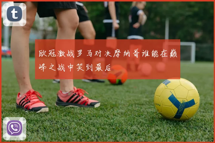 欧冠激战罗马对决摩纳哥谁能在巅峰之战中笑到最后