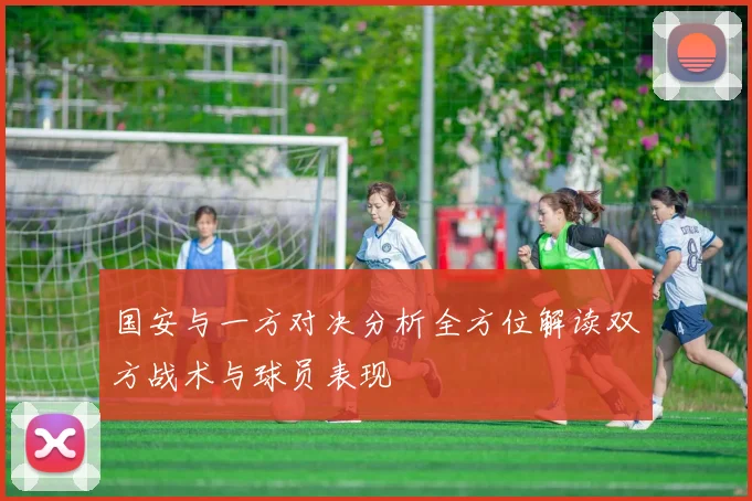 国安与一方对决分析全方位解读双方战术与球员表现