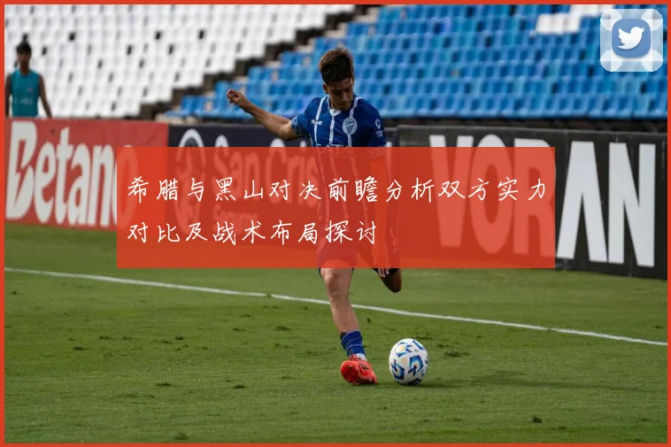 希腊与黑山对决前瞻分析双方实力对比及战术布局探讨