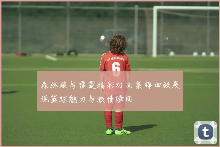 森林狼与雷霆精彩对决集锦回顾展现篮球魅力与激情瞬间