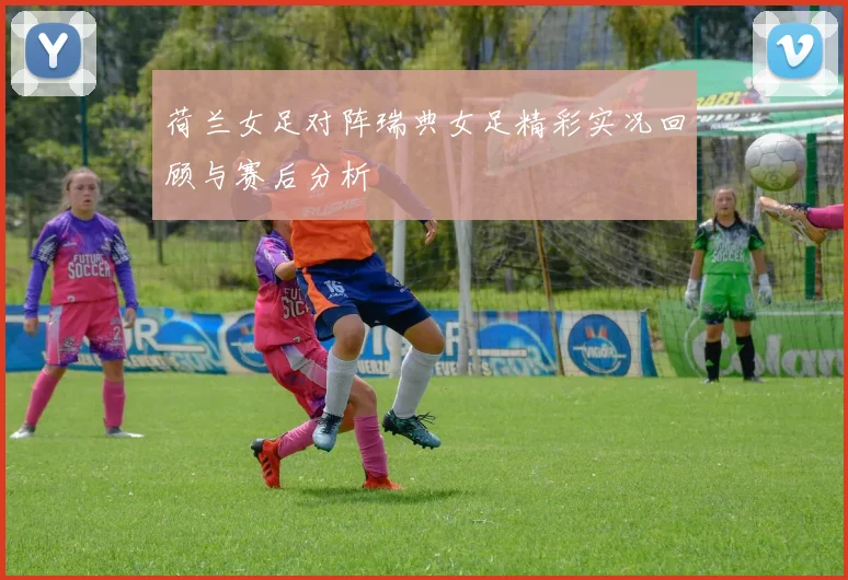 荷兰女足对阵瑞典女足精彩实况回顾与赛后分析