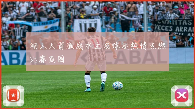 湖人火箭激战水主场球迷热情点燃比赛氛围
