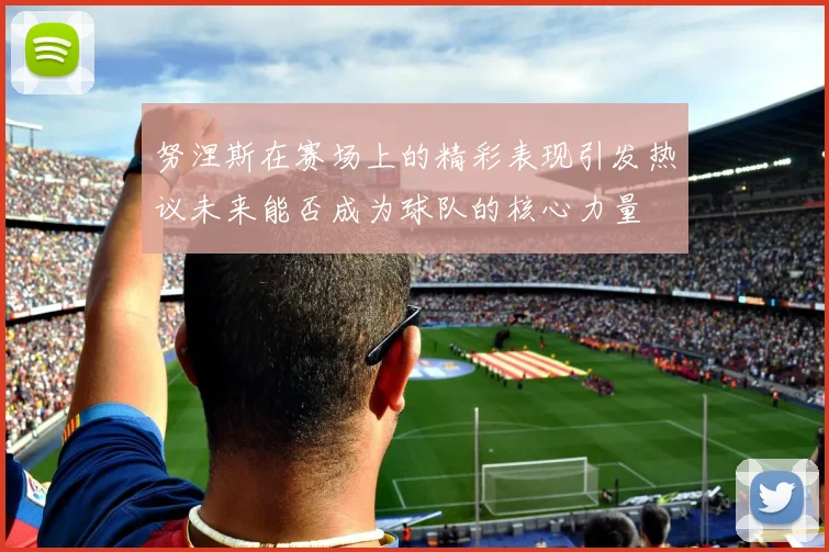 努涅斯在赛场上的精彩表现引发热议未来能否成为球队的核心力量