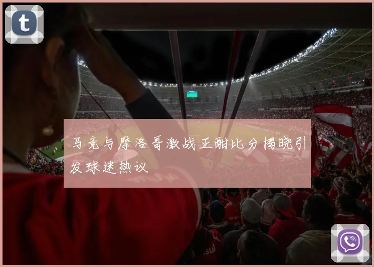 马竞与摩洛哥激战正酣比分揭晓引发球迷热议