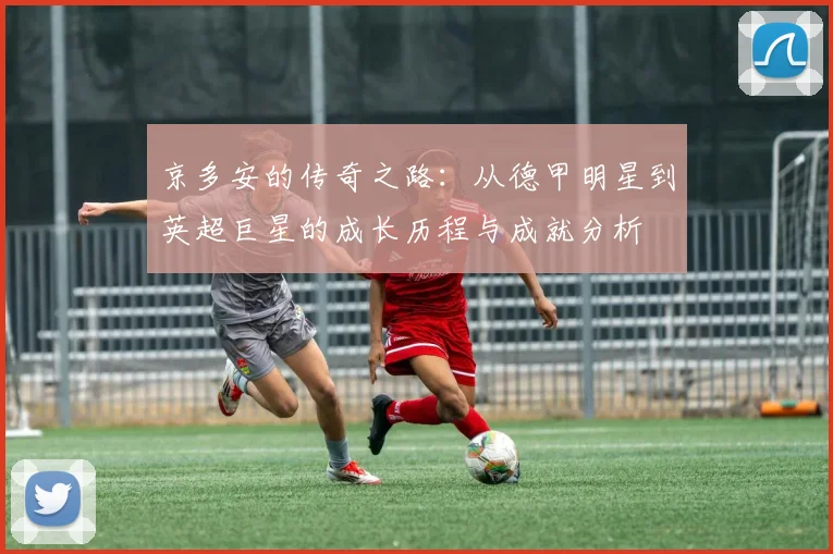 京多安的传奇之路：从德甲明星到英超巨星的成长历程与成就分析