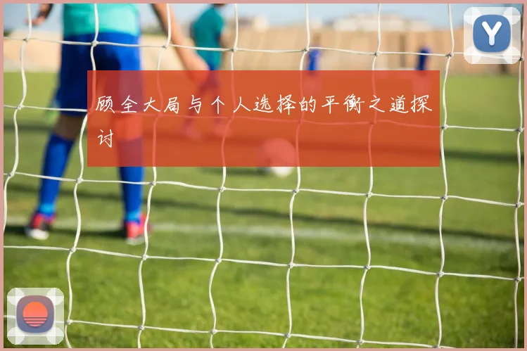 顾全大局与个人选择的平衡之道探讨