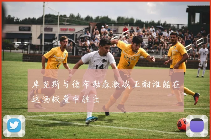 库克斯与德布勒森激战正酣谁能在这场较量中胜出