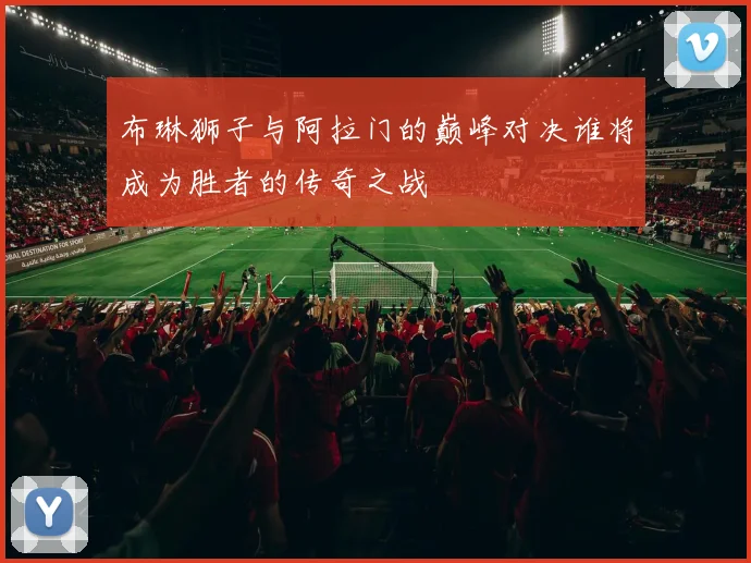 布琳狮子与阿拉门的巅峰对决谁将成为胜者的传奇之战