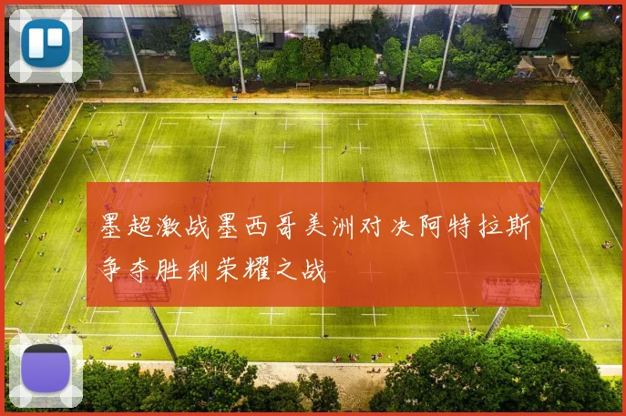 墨超激战墨西哥美洲对决阿特拉斯争夺胜利荣耀之战