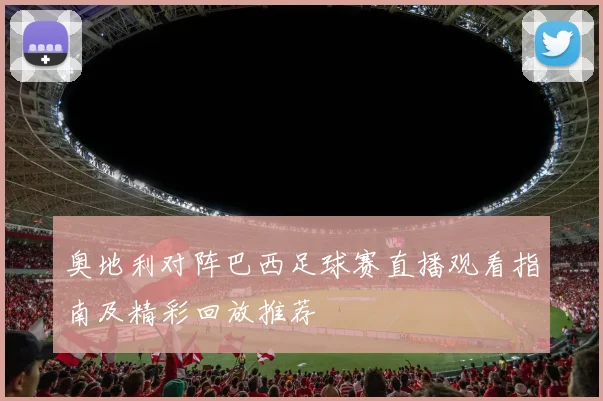 奥地利对阵巴西足球赛直播观看指南及精彩回放推荐
