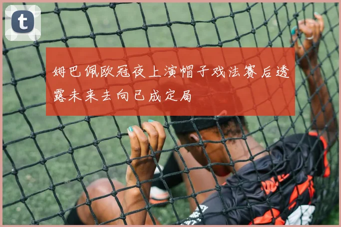 姆巴佩欧冠夜上演帽子戏法赛后透露未来去向已成定局