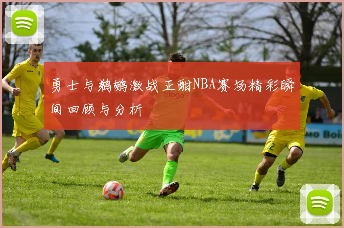 勇士与鹈鹕激战正酣NBA赛场精彩瞬间回顾与分析