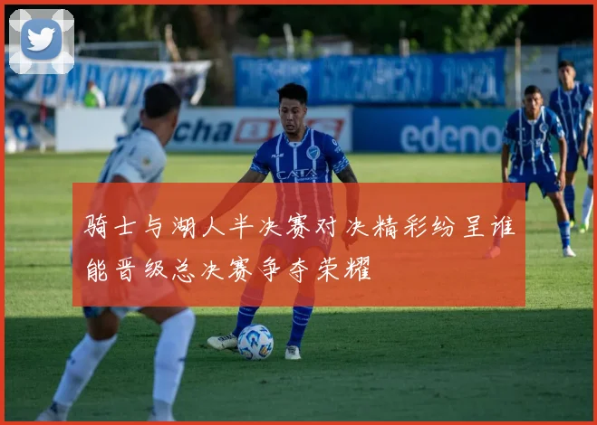 骑士与湖人半决赛对决精彩纷呈谁能晋级总决赛争夺荣耀