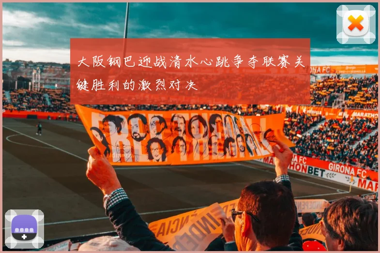 大阪钢巴迎战清水心跳争夺联赛关键胜利的激烈对决