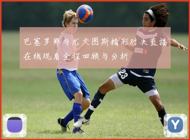 巴塞罗那与尤文图斯精彩对决直播在线观看全程回顾与分析