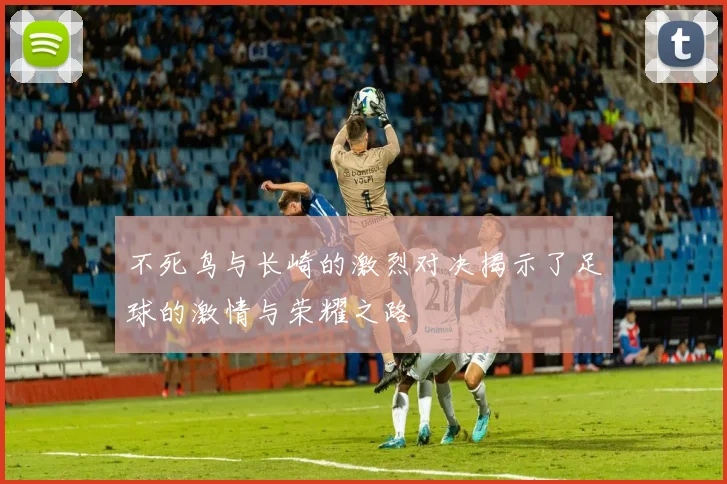 不死鸟与长崎的激烈对决揭示了足球的激情与荣耀之路