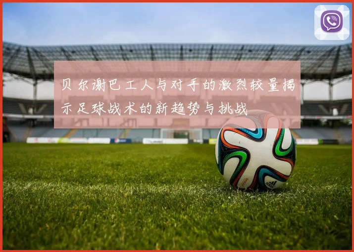 贝尔谢巴工人与对手的激烈较量揭示足球战术的新趋势与挑战