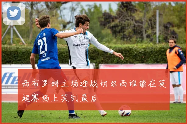 西布罗姆主场迎战切尔西谁能在英超赛场上笑到最后
