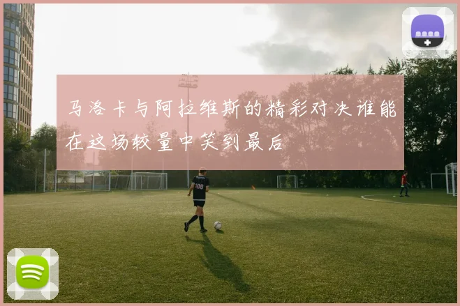 马洛卡与阿拉维斯的精彩对决谁能在这场较量中笑到最后