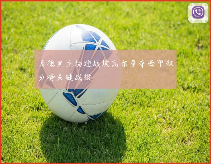 马德里主场迎战埃瓦尔争夺西甲积分榜关键战役