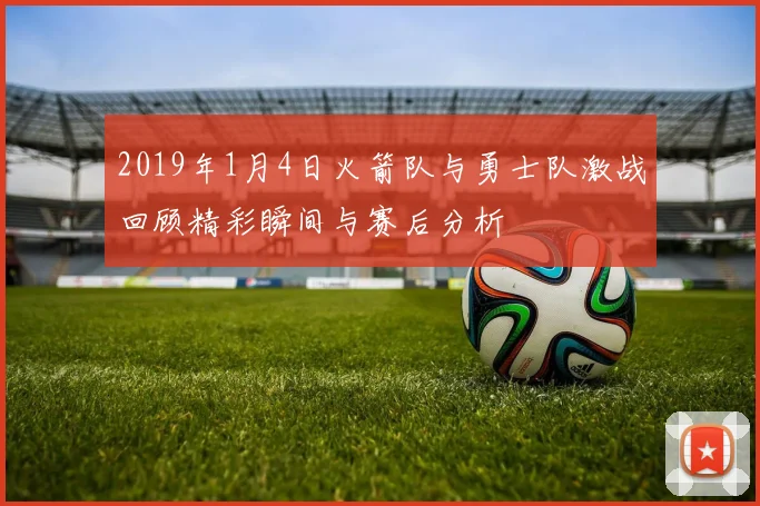 2019年1月4日火箭队与勇士队激战回顾精彩瞬间与赛后分析