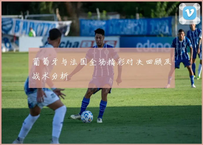 葡萄牙与法国全场精彩对决回顾及战术分析
