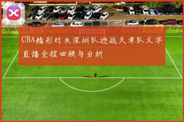 CBA精彩对决深圳队迎战天津队文字直播全程回顾与分析