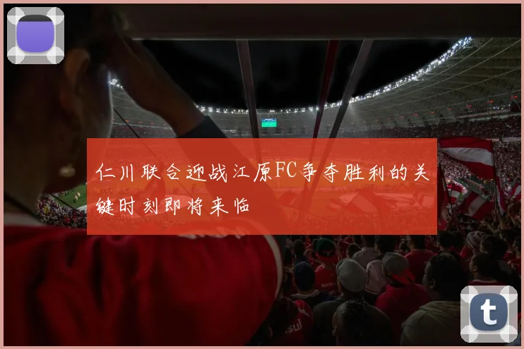仁川联合迎战江原FC争夺胜利的关键时刻即将来临