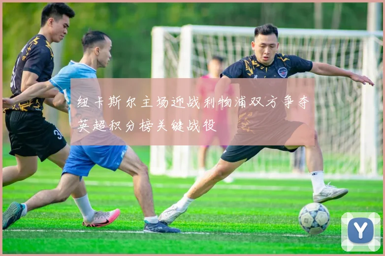 纽卡斯尔主场迎战利物浦双方争夺英超积分榜关键战役