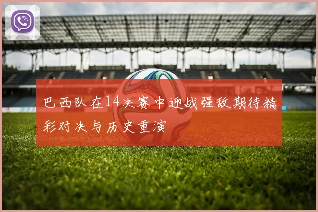 巴西队在14决赛中迎战强敌期待精彩对决与历史重演