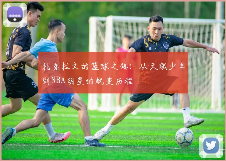 扎克拉文的篮球之路：从天赋少年到NBA明星的蜕变历程