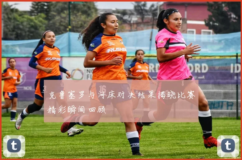 克鲁塞罗与河床对决结果揭晓比赛精彩瞬间回顾