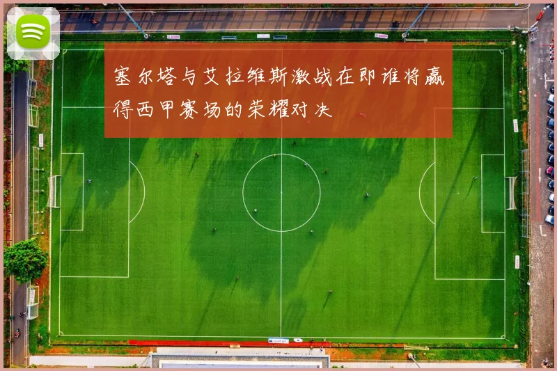 塞尔塔与艾拉维斯激战在即谁将赢得西甲赛场的荣耀对决
