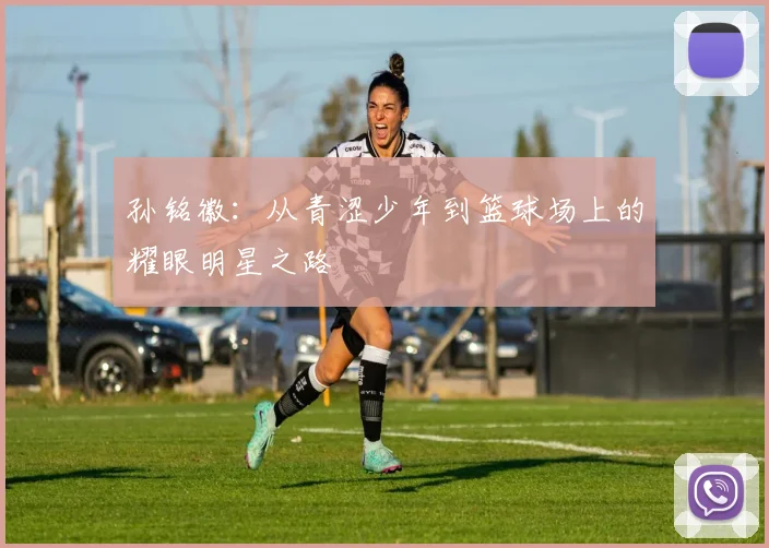 孙铭徽：从青涩少年到篮球场上的耀眼明星之路