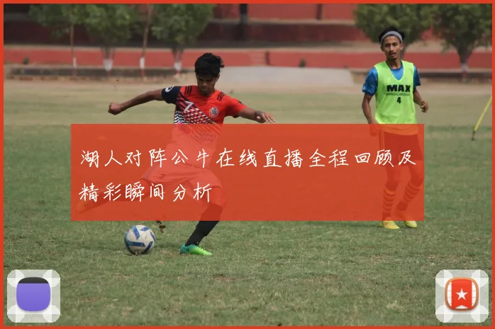 湖人对阵公牛在线直播全程回顾及精彩瞬间分析